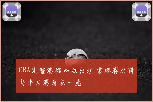 CBA完整赛程回放出炉 常规赛对阵与季后赛看点一览