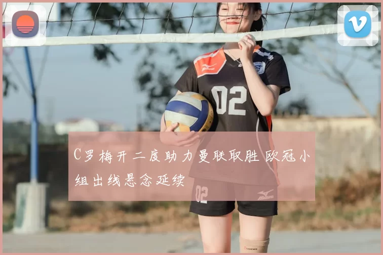 C罗梅开二度助力曼联取胜 欧冠小组出线悬念延续