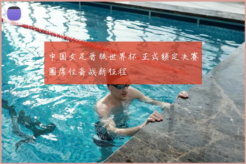 中国女足晋级世界杯 正式锁定决赛圈席位备战新征程