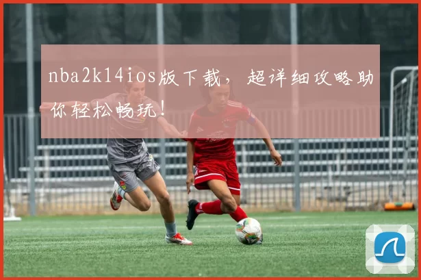 nba2k14ios版下载，超详细攻略助你轻松畅玩！