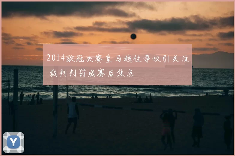 2014欧冠决赛皇马越位争议引关注 裁判判罚成赛后焦点