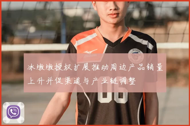 冰墩墩授权扩展推动周边产品销量上升并促渠道与产业链调整