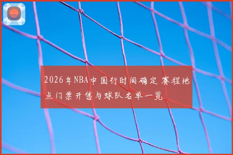 2026年NBA中国行时间确定 赛程地点门票开售与球队名单一览