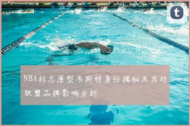 NBA标志原型韦斯特身份揭秘及其对联盟品牌影响分析