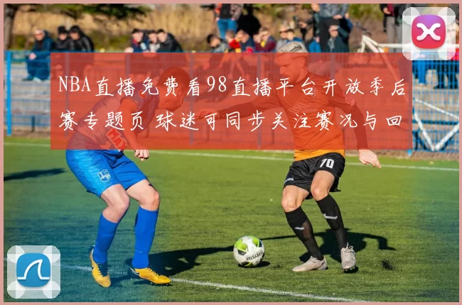 NBA直播免费看98直播平台开放季后赛专题页 球迷可同步关注赛况与回放入口