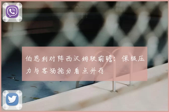 伯恩利对阵西汉姆联前瞻:保级压力与客场抢分看点并存