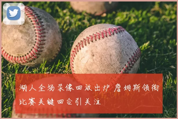 湖人全场录像回放出炉 詹姆斯领衔比赛关键回合引关注