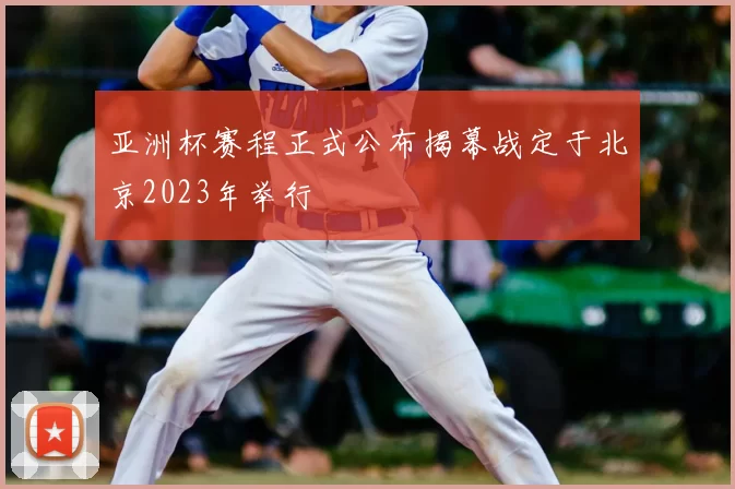 亚洲杯赛程正式公布揭幕战定于北京2023年举行