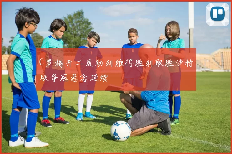 C罗梅开二度助利雅得胜利取胜沙特联争冠悬念延续