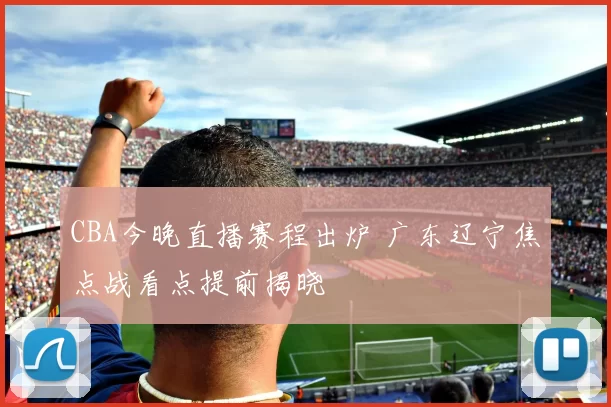 CBA今晚直播赛程出炉 广东辽宁焦点战看点提前揭晓