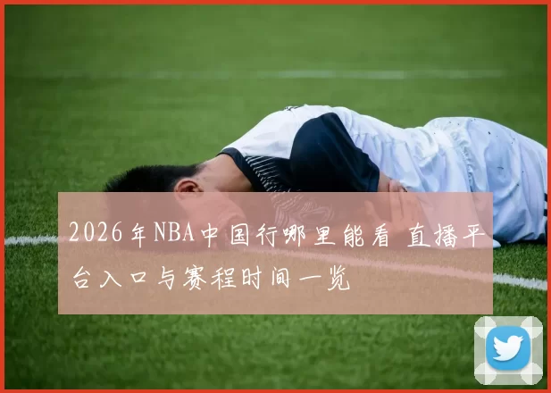 2026年NBA中国行哪里能看 直播平台入口与赛程时间一览