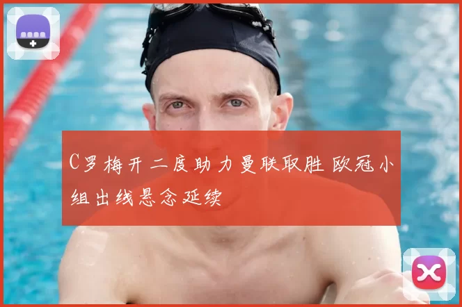 C罗梅开二度助力曼联取胜 欧冠小组出线悬念延续