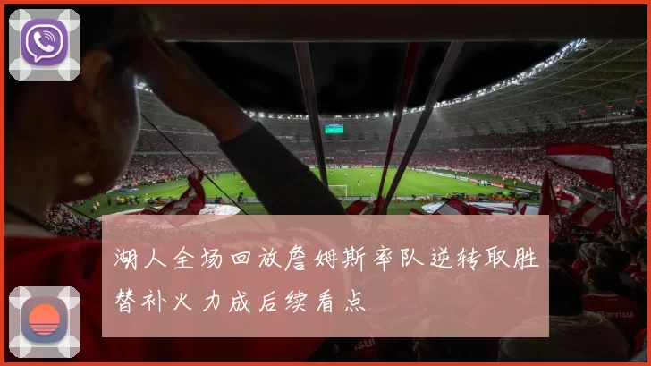湖人全场回放詹姆斯率队逆转取胜替补火力成后续看点
