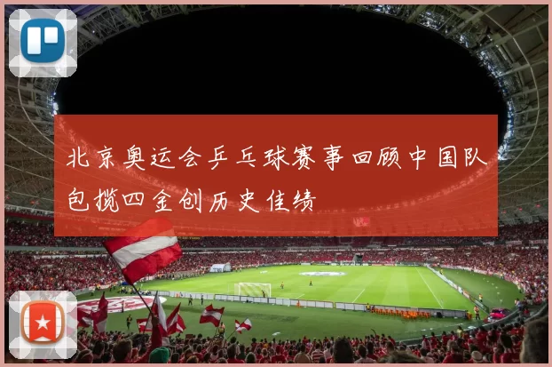 北京奥运会乒乓球赛事回顾中国队包揽四金创历史佳绩