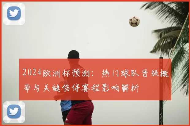 2024欧洲杯预测:热门球队晋级概率与关键伤停赛程影响解析