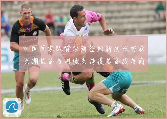 中国国家队赞助商签约新协议将获长期装备与训练支持覆盖备战与商业运作