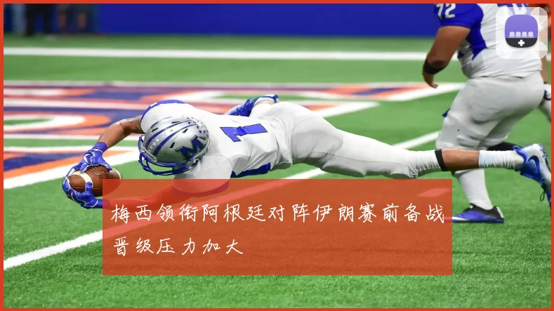 梅西领衔阿根廷对阵伊朗赛前备战晋级压力加大