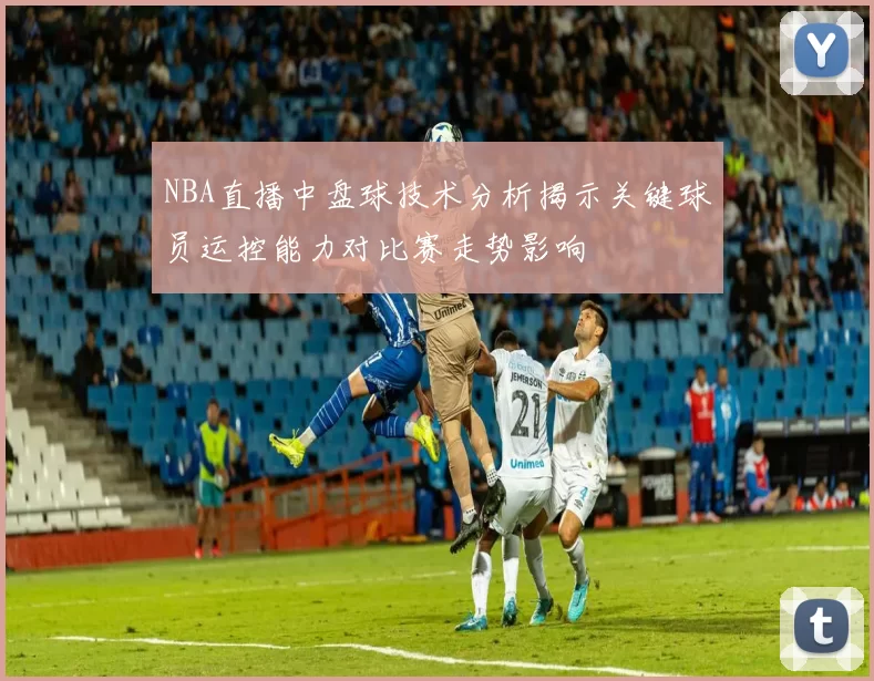 NBA直播中盘球技术分析揭示关键球员运控能力对比赛走势影响