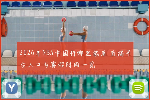 2026年NBA中国行哪里能看 直播平台入口与赛程时间一览