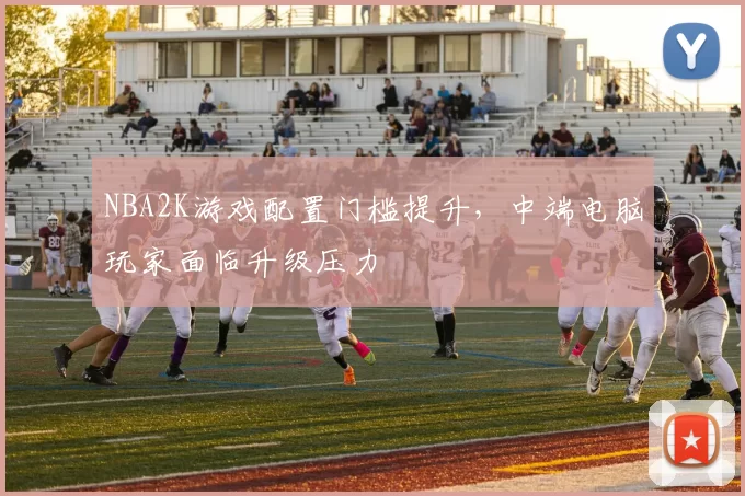 NBA2K游戏配置门槛提升，中端电脑玩家面临升级压力