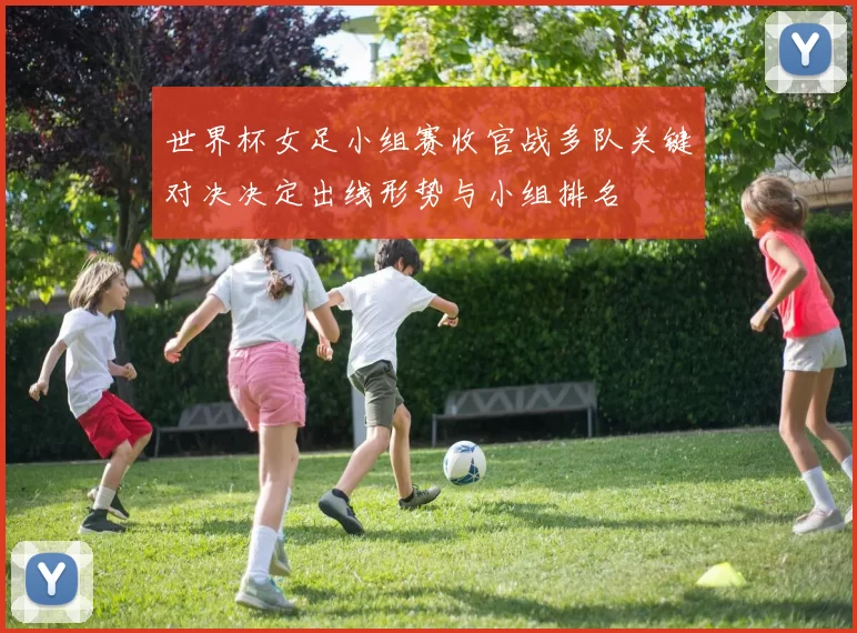 世界杯女足小组赛收官战多队关键对决决定出线形势与小组排名