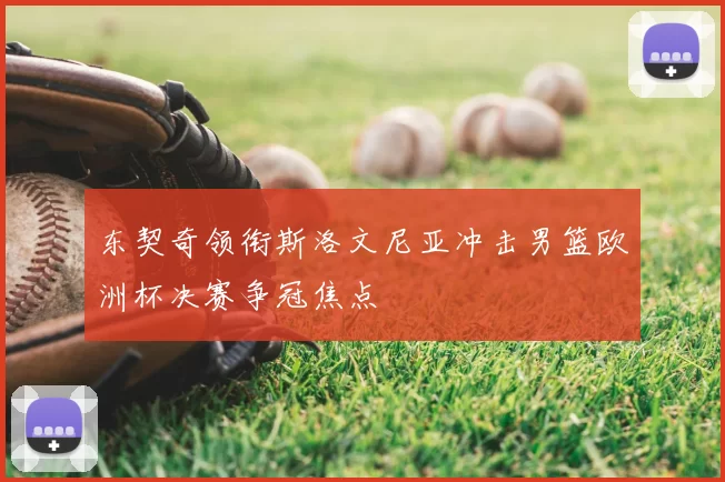 东契奇领衔斯洛文尼亚冲击男篮欧洲杯决赛争冠焦点