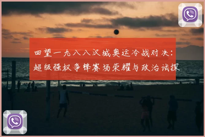 回望一九八八汉城奥运冷战对决:超级强权争锋赛场荣耀与政治试探