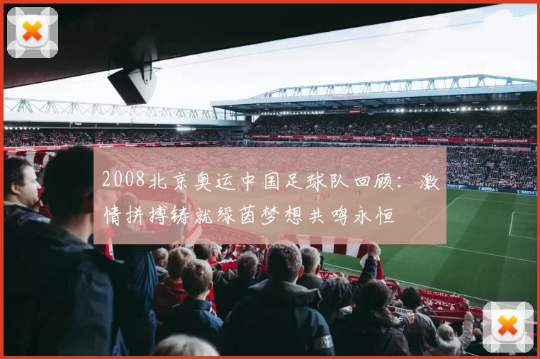 2008北京奥运中国足球队回顾:激情拼搏铸就绿茵梦想共鸣永恒
