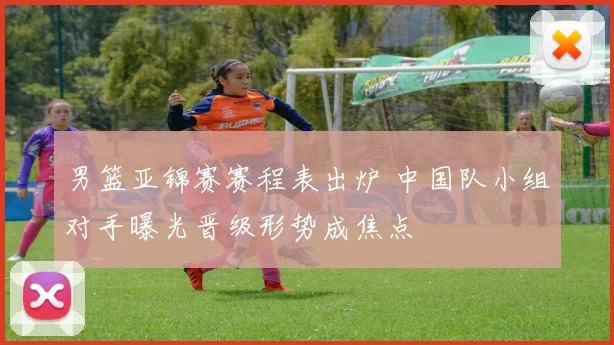 男篮亚锦赛赛程表出炉 中国队小组对手曝光晋级形势成焦点