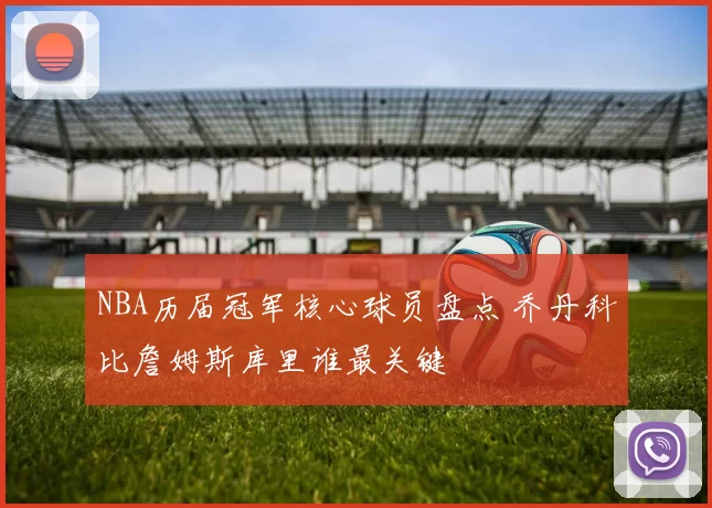 NBA历届冠军核心球员盘点 乔丹科比詹姆斯库里谁最关键