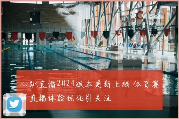 心跳直播2024版本更新上线 体育赛事直播体验优化引关注