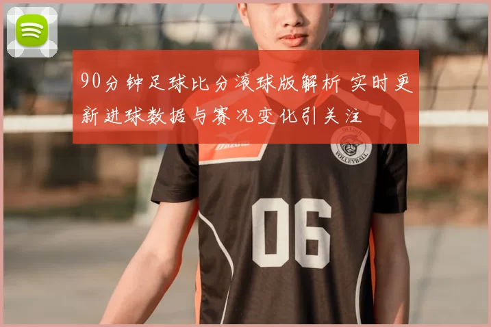 90分钟足球比分滚球版解析 实时更新进球数据与赛况变化引关注
