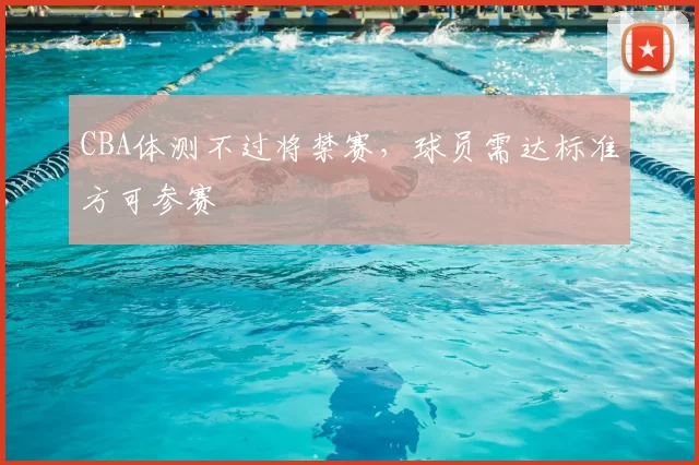 CBA体测不过将禁赛,球员需达标准方可参赛