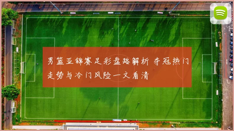 男篮亚锦赛足彩盘路解析 夺冠热门走势与冷门风险一文看清