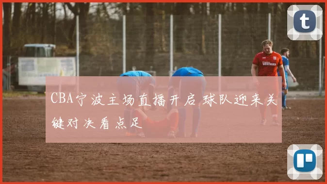 CBA宁波主场直播开启 球队迎来关键对决看点足