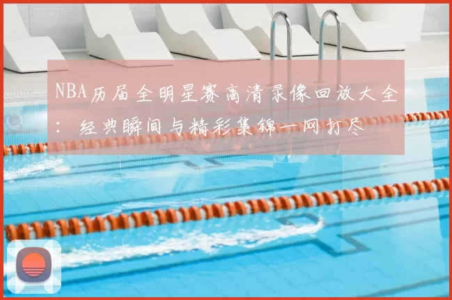 NBA历届全明星赛高清录像回放大全：经典瞬间与精彩集锦一网打尽