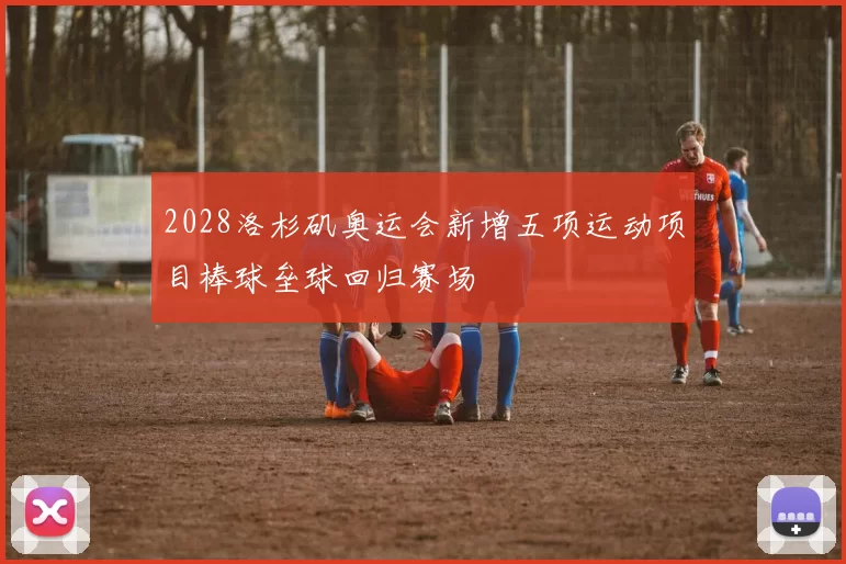 2028洛杉矶奥运会新增五项运动项目棒球垒球回归赛场