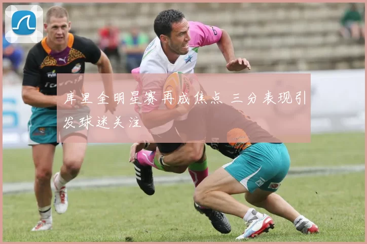 库里全明星赛再成焦点 三分表现引发球迷关注