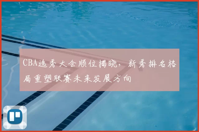 CBA选秀大会顺位揭晓，新秀排名格局重塑联赛未来发展方向