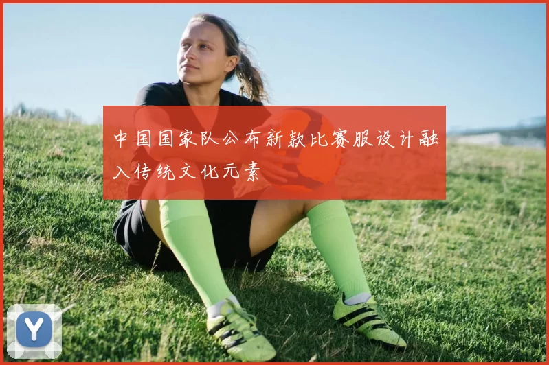 中国国家队公布新款比赛服设计融入传统文化元素