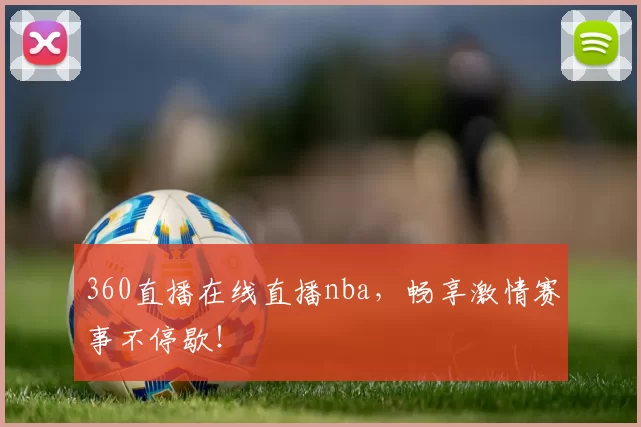 360直播在线直播nba，畅享激情赛事不停歇！