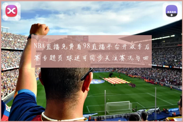 NBA直播免费看98直播平台开放季后赛专题页 球迷可同步关注赛况与回放入口