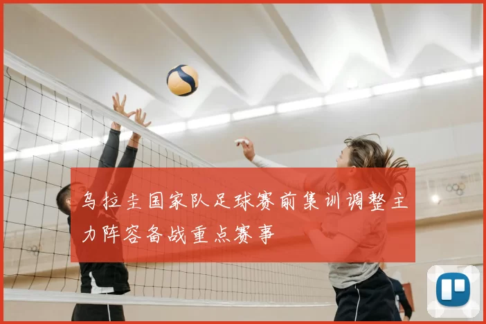 乌拉圭国家队足球赛前集训调整主力阵容备战重点赛事