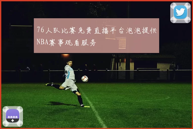 76人队比赛免费直播平台泡泡提供NBA赛事观看服务