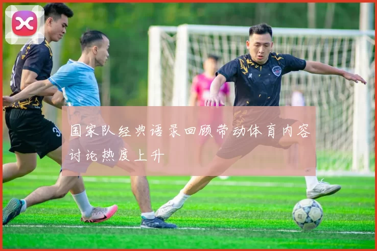 国家队经典语录回顾带动体育内容讨论热度上升