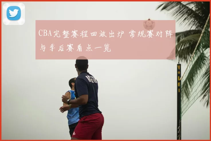 CBA完整赛程回放出炉 常规赛对阵与季后赛看点一览