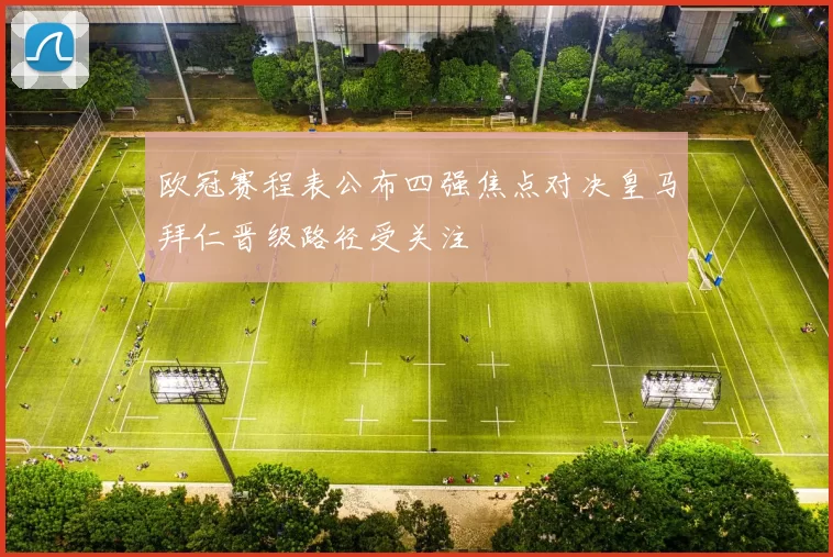 欧冠赛程表公布四强焦点对决皇马拜仁晋级路径受关注