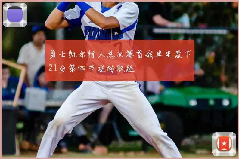 勇士凯尔特人总决赛首战库里轰下21分第四节逆转取胜