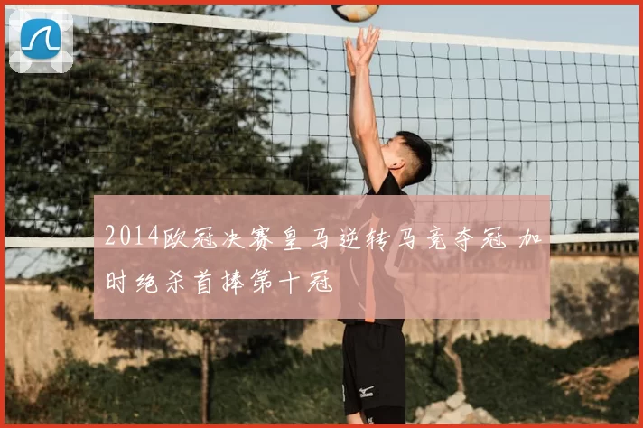 2014欧冠决赛皇马逆转马竞夺冠 加时绝杀首捧第十冠