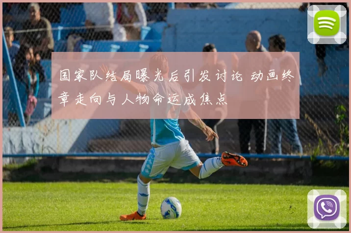 国家队结局曝光后引发讨论 动画终章走向与人物命运成焦点